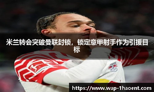 米兰转会突破曼联封锁,锁定意甲射手作为引援目标