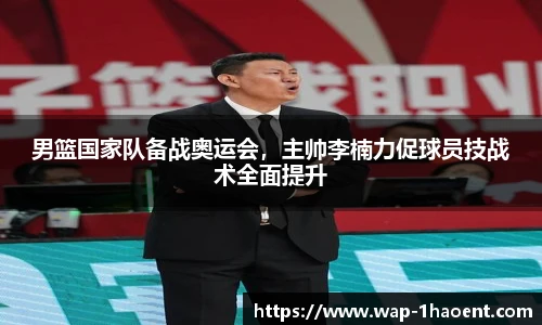 男篮国家队备战奥运会,主帅李楠力促球员技战术全面提升