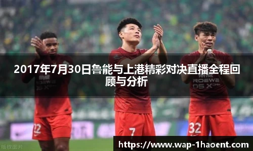 2017年7月30日鲁能与上港精彩对决直播全程回顾与分析
