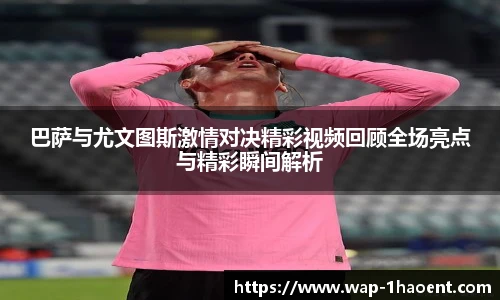 巴萨与尤文图斯激情对决精彩视频回顾全场亮点与精彩瞬间解析