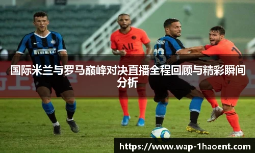 国际米兰与罗马巅峰对决直播全程回顾与精彩瞬间分析