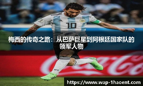 梅西的传奇之路:从巴萨巨星到阿根廷国家队的领军人物