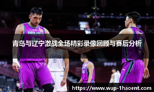青岛与辽宁激战全场精彩录像回顾与赛后分析