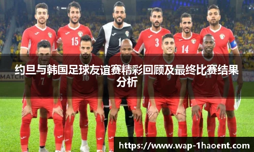 约旦与韩国足球友谊赛精彩回顾及最终比赛结果分析